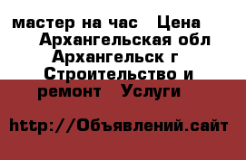 мастер на час › Цена ­ 300 - Архангельская обл., Архангельск г. Строительство и ремонт » Услуги   